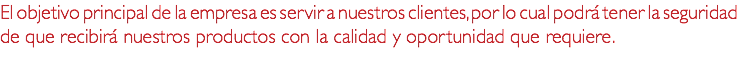 El objetivo principal de la empresa es servir a nuestros clientes, por lo cual podrá tener la seguridad de que recibirá nuestros productos con la calidad y oportunidad que requiere.
